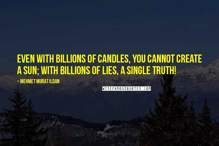 Mehmet Murat Ildan Quotes: Even with billions of candles, you cannot create a Sun; with billions of lies, a single Truth!
