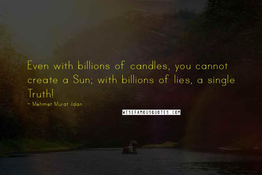 Mehmet Murat Ildan Quotes: Even with billions of candles, you cannot create a Sun; with billions of lies, a single Truth!