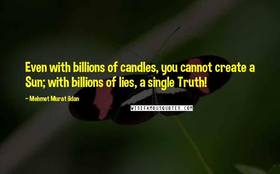 Mehmet Murat Ildan Quotes: Even with billions of candles, you cannot create a Sun; with billions of lies, a single Truth!