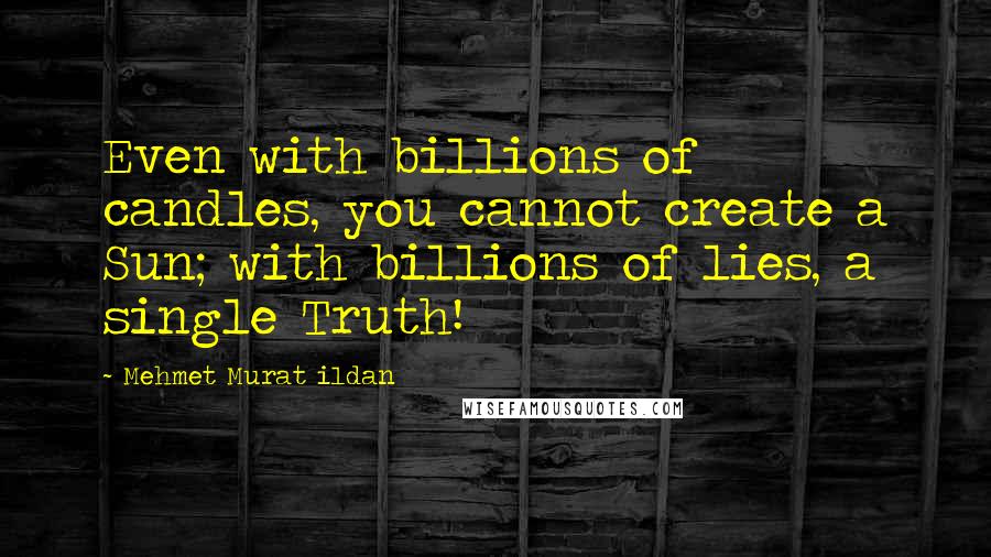 Mehmet Murat Ildan Quotes: Even with billions of candles, you cannot create a Sun; with billions of lies, a single Truth!