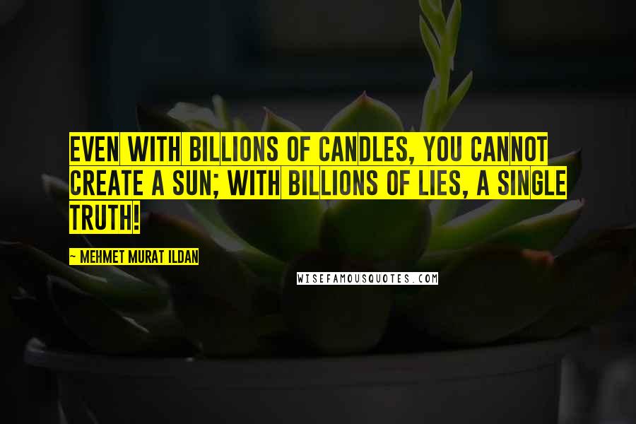 Mehmet Murat Ildan Quotes: Even with billions of candles, you cannot create a Sun; with billions of lies, a single Truth!