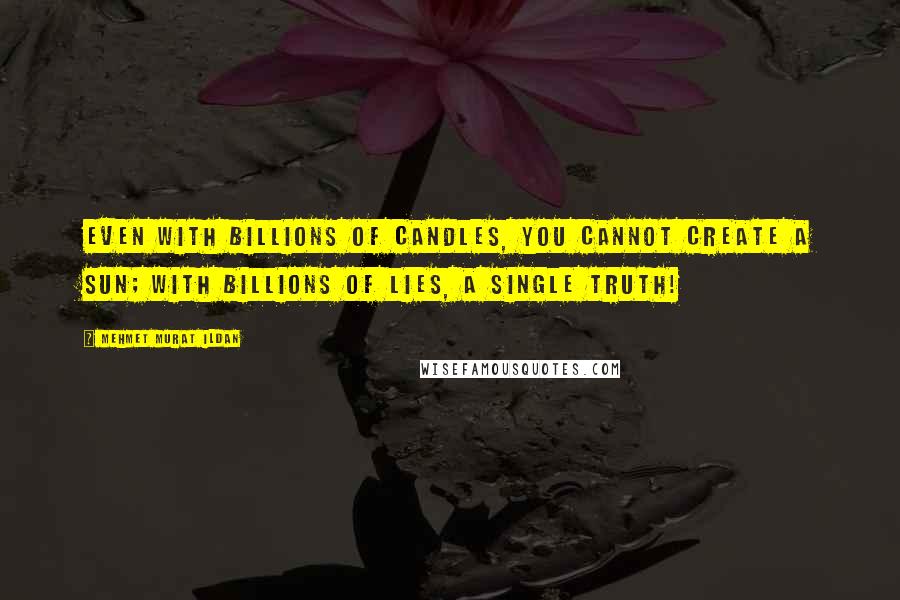 Mehmet Murat Ildan Quotes: Even with billions of candles, you cannot create a Sun; with billions of lies, a single Truth!