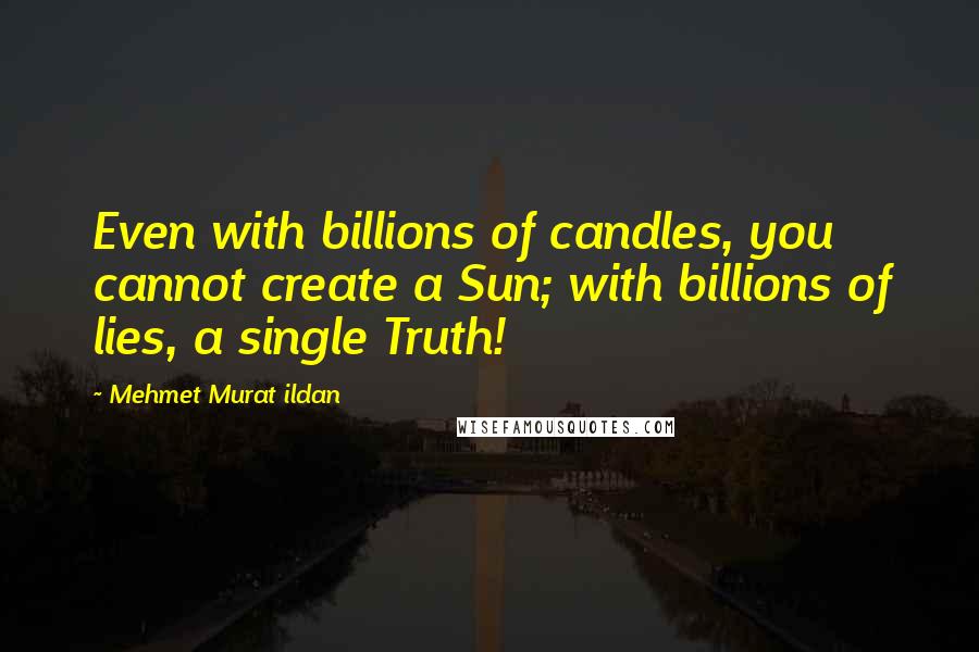 Mehmet Murat Ildan Quotes: Even with billions of candles, you cannot create a Sun; with billions of lies, a single Truth!