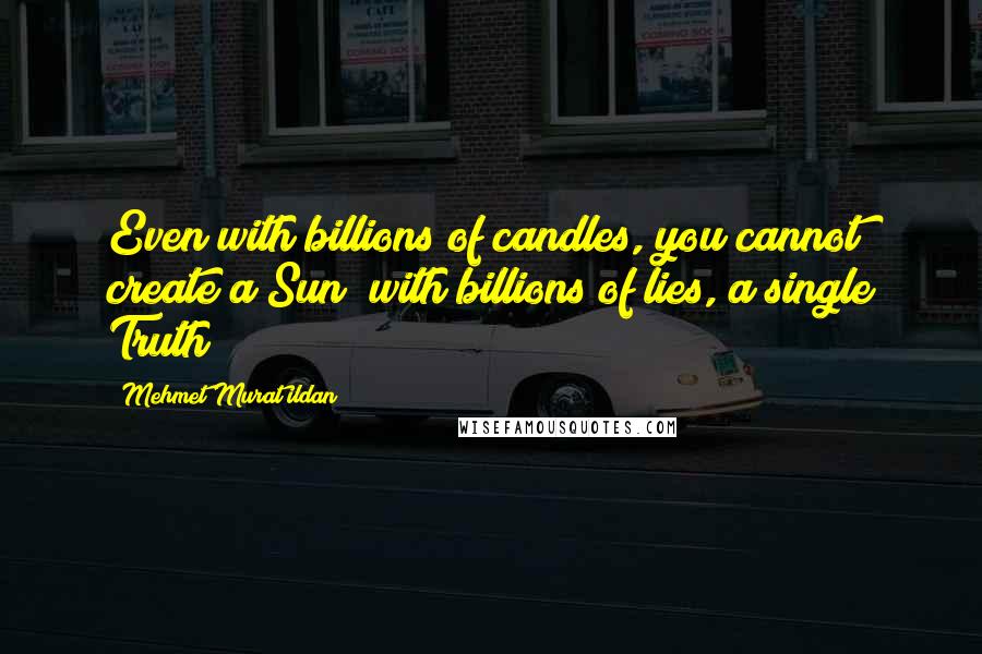 Mehmet Murat Ildan Quotes: Even with billions of candles, you cannot create a Sun; with billions of lies, a single Truth!