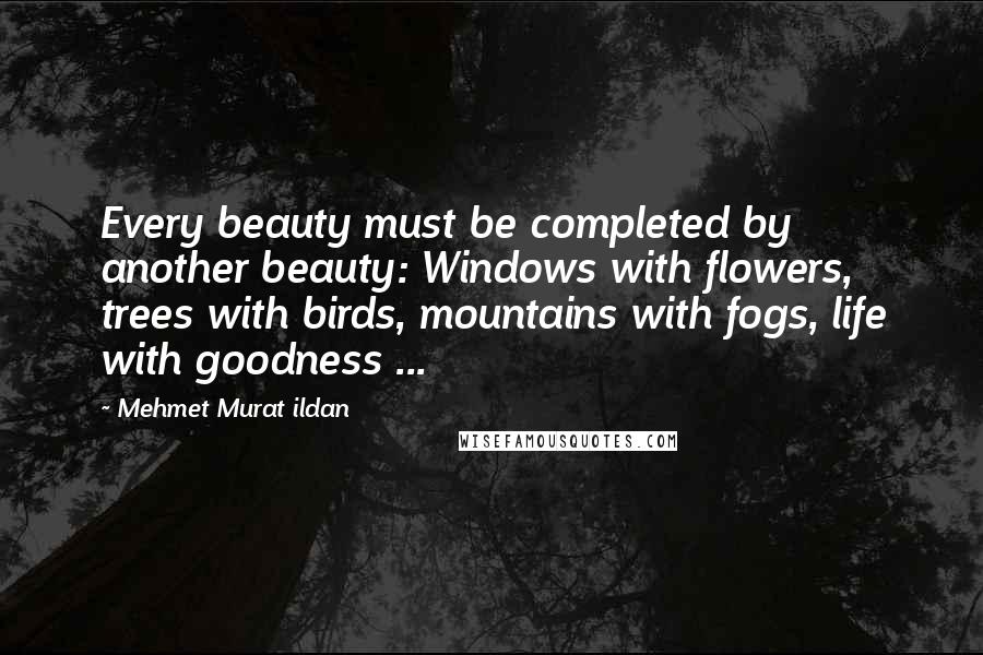 Mehmet Murat Ildan Quotes: Every beauty must be completed by another beauty: Windows with flowers, trees with birds, mountains with fogs, life with goodness ...