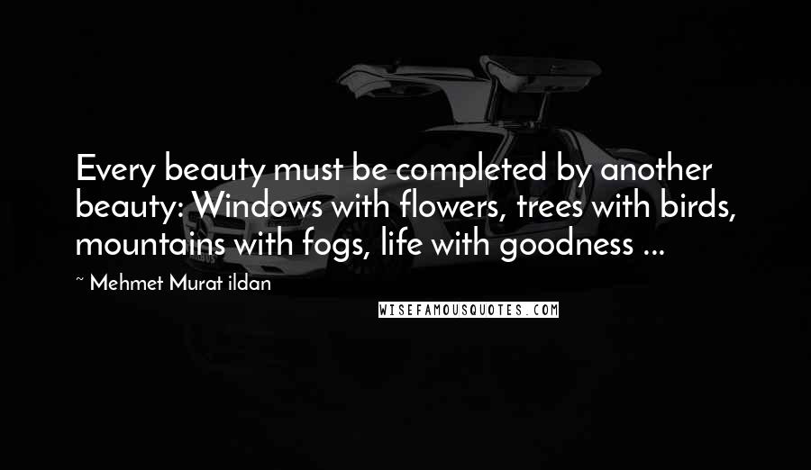 Mehmet Murat Ildan Quotes: Every beauty must be completed by another beauty: Windows with flowers, trees with birds, mountains with fogs, life with goodness ...