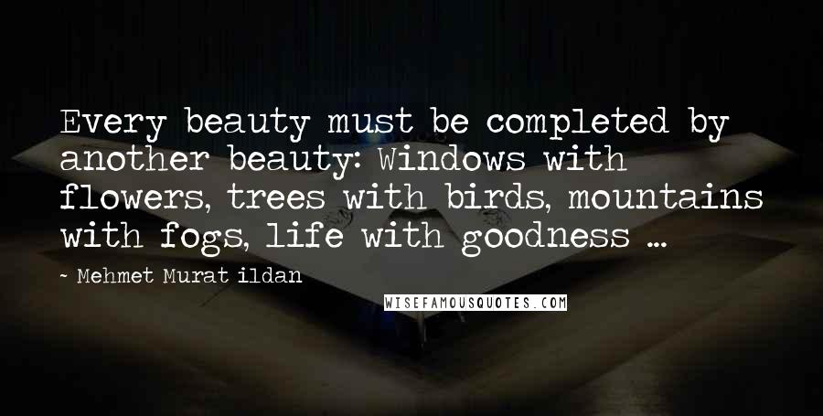 Mehmet Murat Ildan Quotes: Every beauty must be completed by another beauty: Windows with flowers, trees with birds, mountains with fogs, life with goodness ...