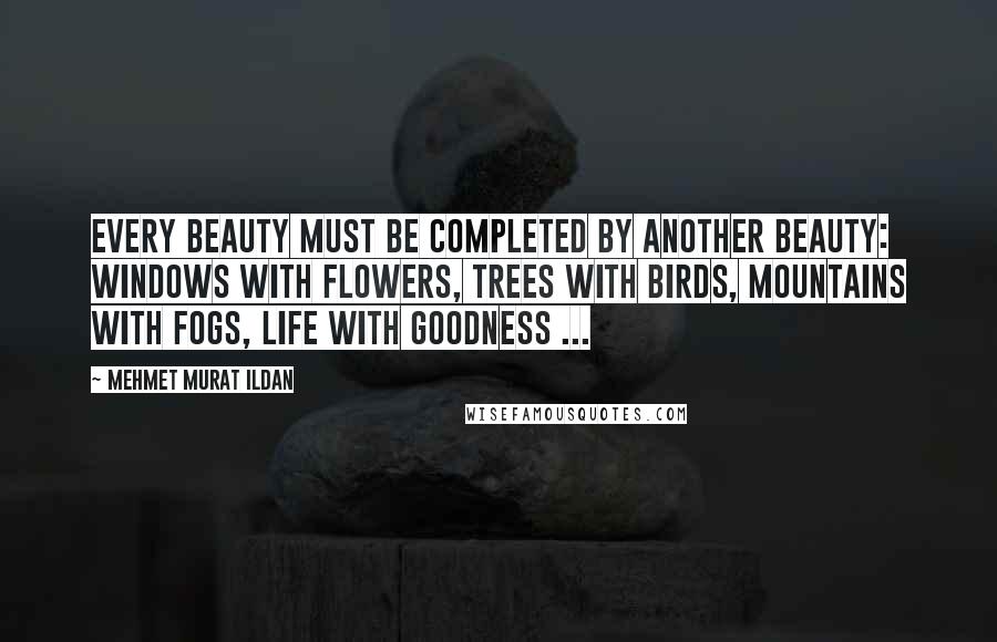 Mehmet Murat Ildan Quotes: Every beauty must be completed by another beauty: Windows with flowers, trees with birds, mountains with fogs, life with goodness ...