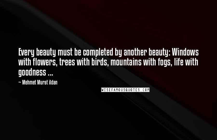 Mehmet Murat Ildan Quotes: Every beauty must be completed by another beauty: Windows with flowers, trees with birds, mountains with fogs, life with goodness ...