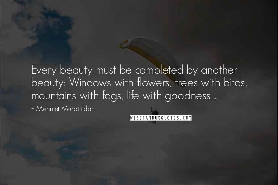 Mehmet Murat Ildan Quotes: Every beauty must be completed by another beauty: Windows with flowers, trees with birds, mountains with fogs, life with goodness ...