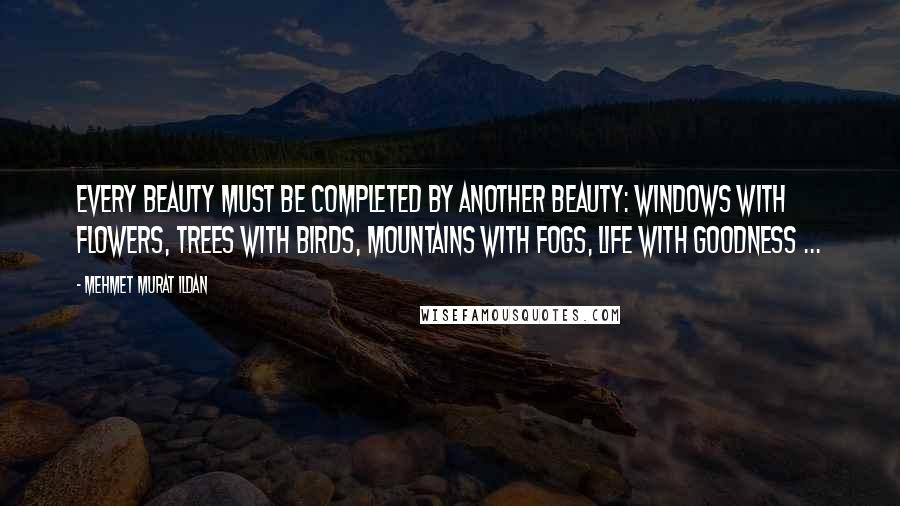 Mehmet Murat Ildan Quotes: Every beauty must be completed by another beauty: Windows with flowers, trees with birds, mountains with fogs, life with goodness ...