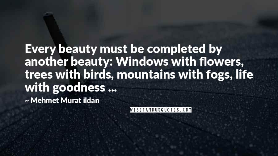 Mehmet Murat Ildan Quotes: Every beauty must be completed by another beauty: Windows with flowers, trees with birds, mountains with fogs, life with goodness ...