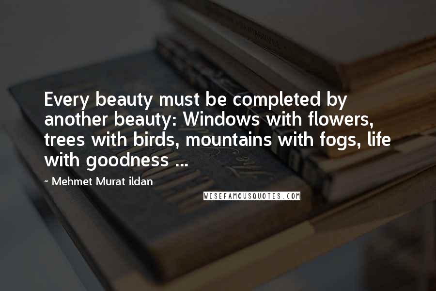 Mehmet Murat Ildan Quotes: Every beauty must be completed by another beauty: Windows with flowers, trees with birds, mountains with fogs, life with goodness ...