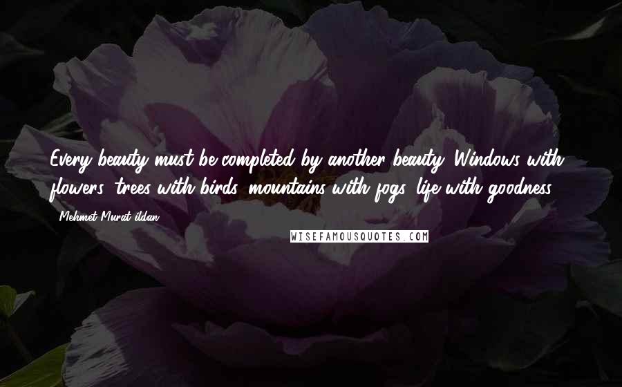 Mehmet Murat Ildan Quotes: Every beauty must be completed by another beauty: Windows with flowers, trees with birds, mountains with fogs, life with goodness ...