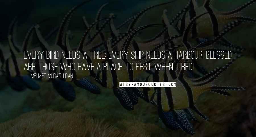 Mehmet Murat Ildan Quotes: Every bird needs a tree; every ship needs a harbour! Blessed are those who have a place to rest when tired!