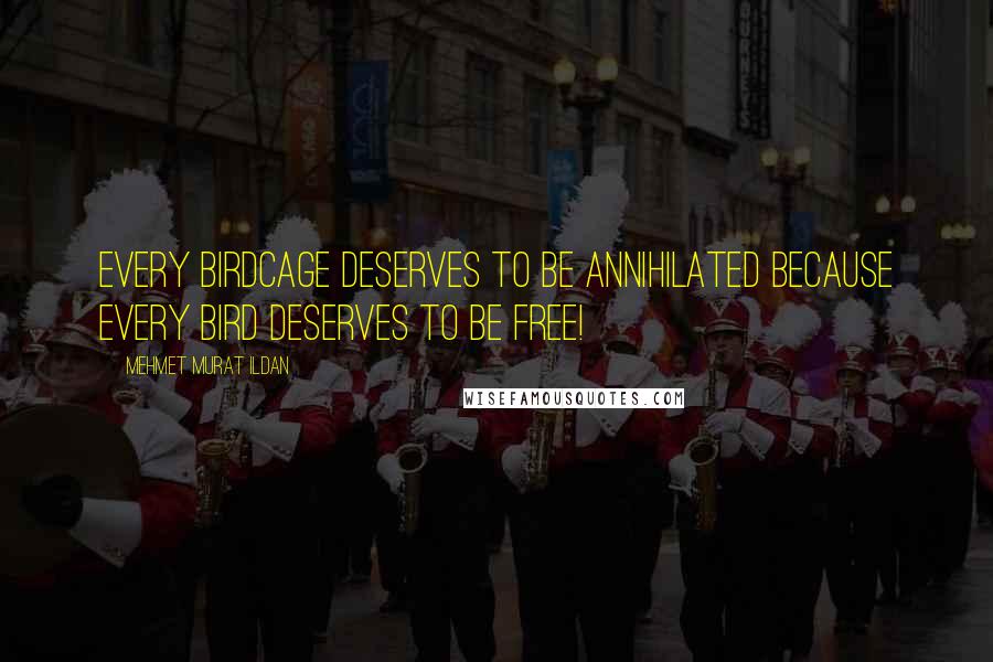 Mehmet Murat Ildan Quotes: Every birdcage deserves to be annihilated because every bird deserves to be free!