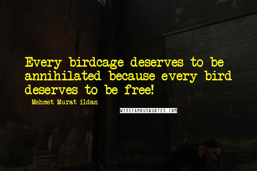 Mehmet Murat Ildan Quotes: Every birdcage deserves to be annihilated because every bird deserves to be free!