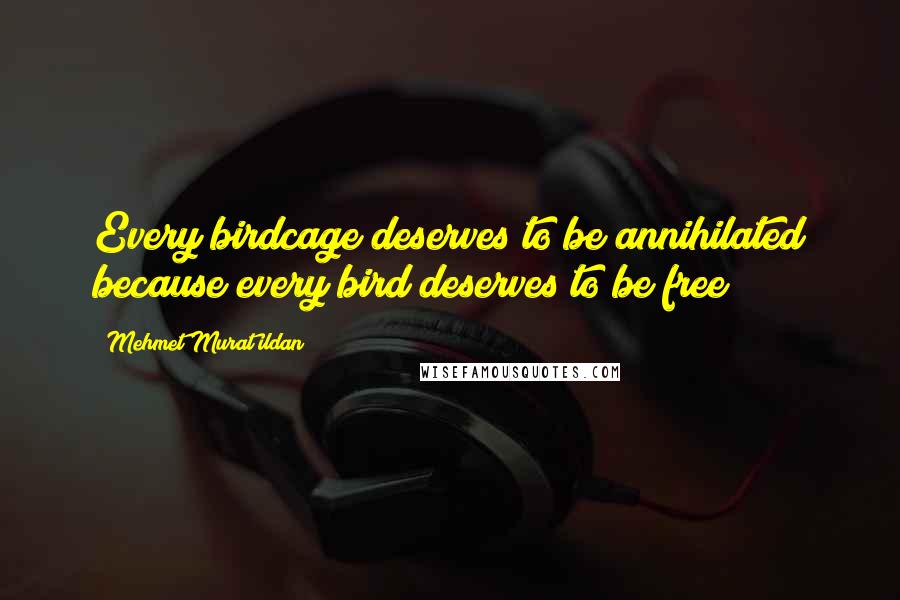 Mehmet Murat Ildan Quotes: Every birdcage deserves to be annihilated because every bird deserves to be free!