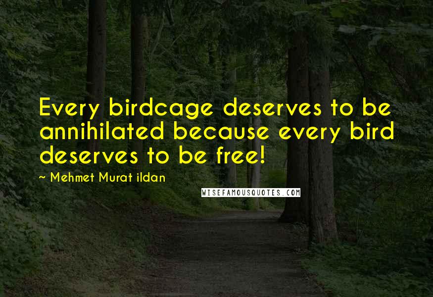 Mehmet Murat Ildan Quotes: Every birdcage deserves to be annihilated because every bird deserves to be free!