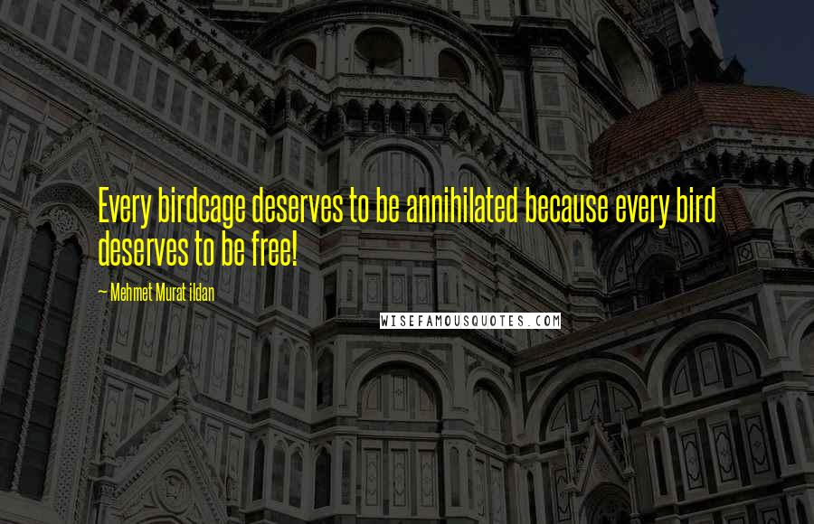 Mehmet Murat Ildan Quotes: Every birdcage deserves to be annihilated because every bird deserves to be free!