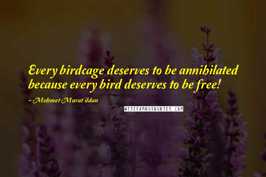 Mehmet Murat Ildan Quotes: Every birdcage deserves to be annihilated because every bird deserves to be free!