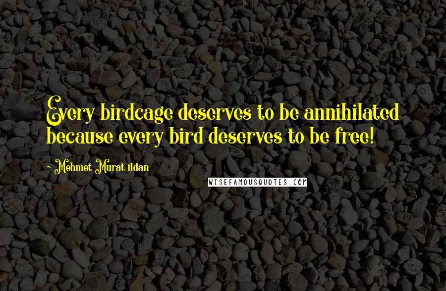 Mehmet Murat Ildan Quotes: Every birdcage deserves to be annihilated because every bird deserves to be free!