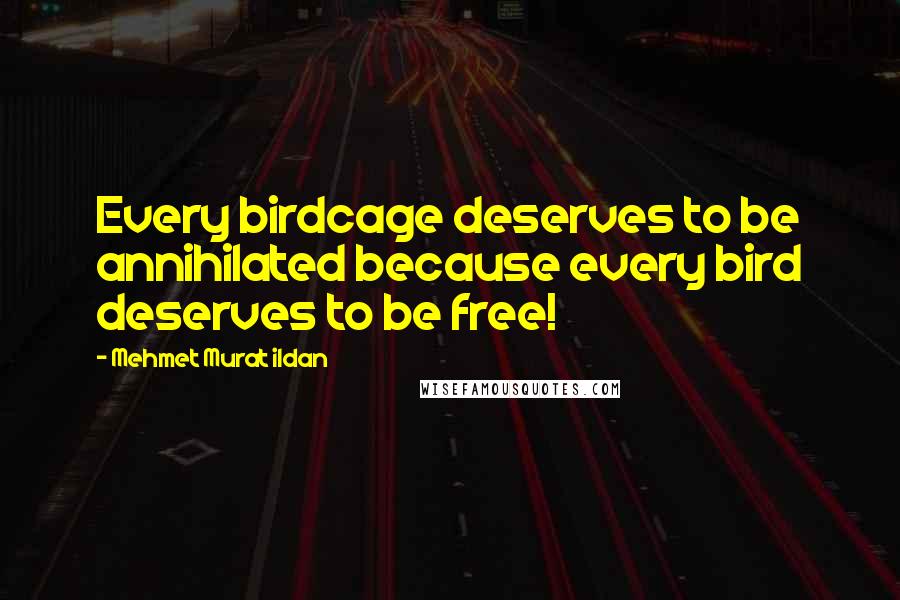 Mehmet Murat Ildan Quotes: Every birdcage deserves to be annihilated because every bird deserves to be free!