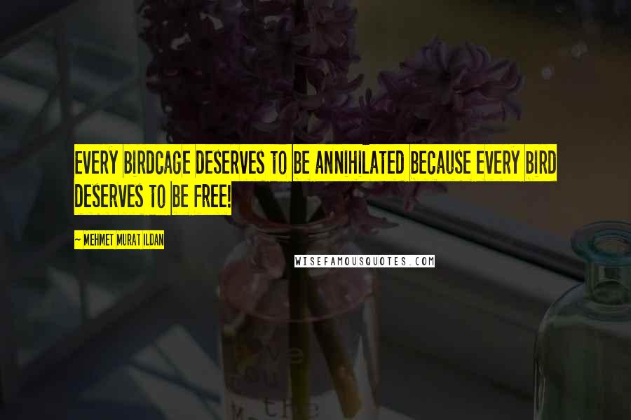 Mehmet Murat Ildan Quotes: Every birdcage deserves to be annihilated because every bird deserves to be free!