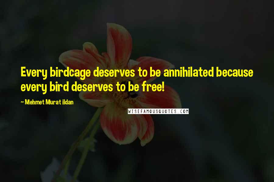 Mehmet Murat Ildan Quotes: Every birdcage deserves to be annihilated because every bird deserves to be free!
