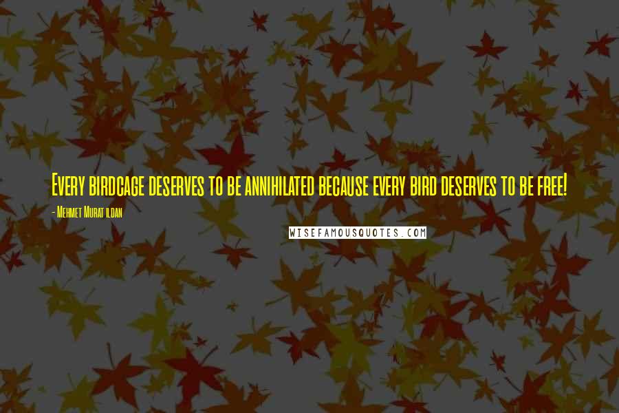 Mehmet Murat Ildan Quotes: Every birdcage deserves to be annihilated because every bird deserves to be free!