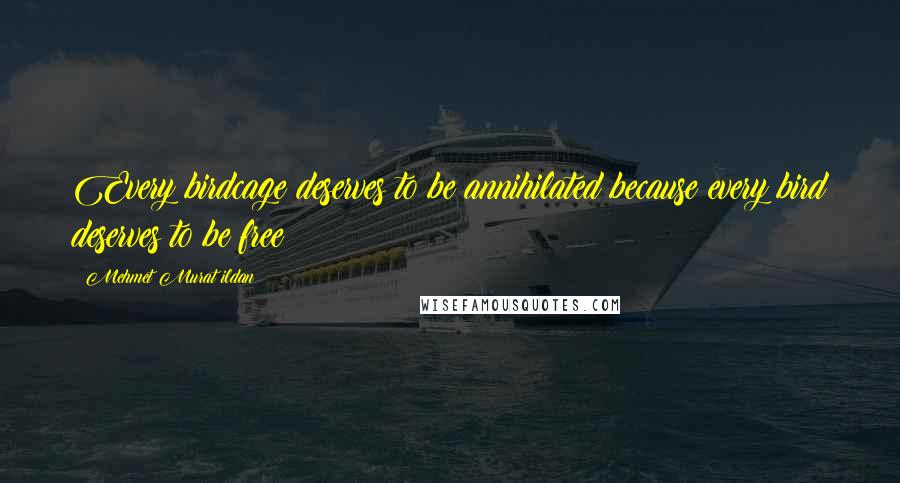 Mehmet Murat Ildan Quotes: Every birdcage deserves to be annihilated because every bird deserves to be free!