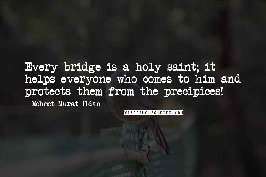 Mehmet Murat Ildan Quotes: Every bridge is a holy saint; it helps everyone who comes to him and protects them from the precipices!