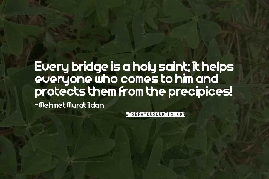 Mehmet Murat Ildan Quotes: Every bridge is a holy saint; it helps everyone who comes to him and protects them from the precipices!