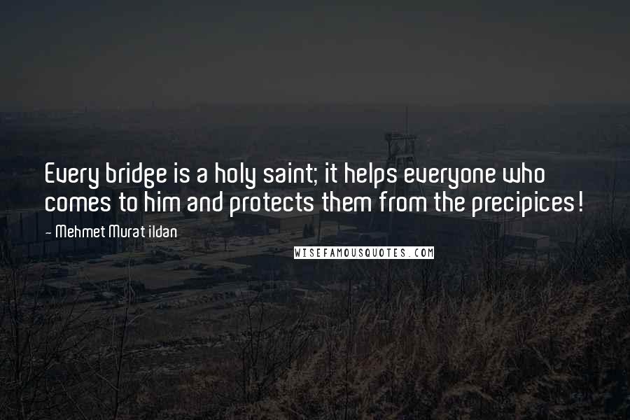 Mehmet Murat Ildan Quotes: Every bridge is a holy saint; it helps everyone who comes to him and protects them from the precipices!