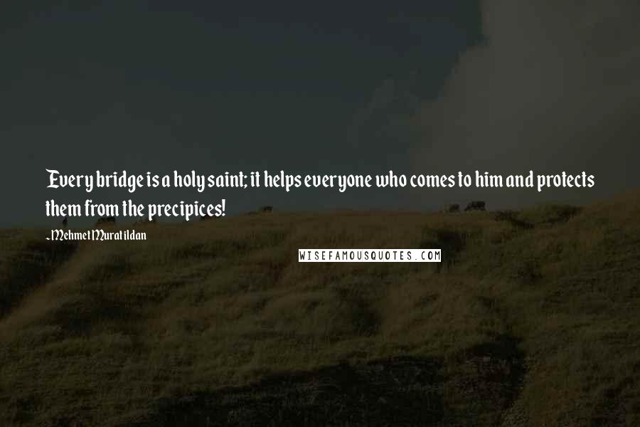 Mehmet Murat Ildan Quotes: Every bridge is a holy saint; it helps everyone who comes to him and protects them from the precipices!