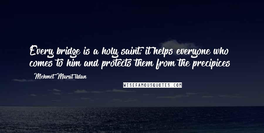 Mehmet Murat Ildan Quotes: Every bridge is a holy saint; it helps everyone who comes to him and protects them from the precipices!