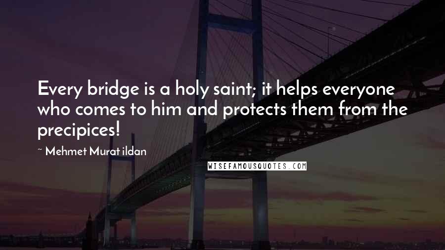 Mehmet Murat Ildan Quotes: Every bridge is a holy saint; it helps everyone who comes to him and protects them from the precipices!
