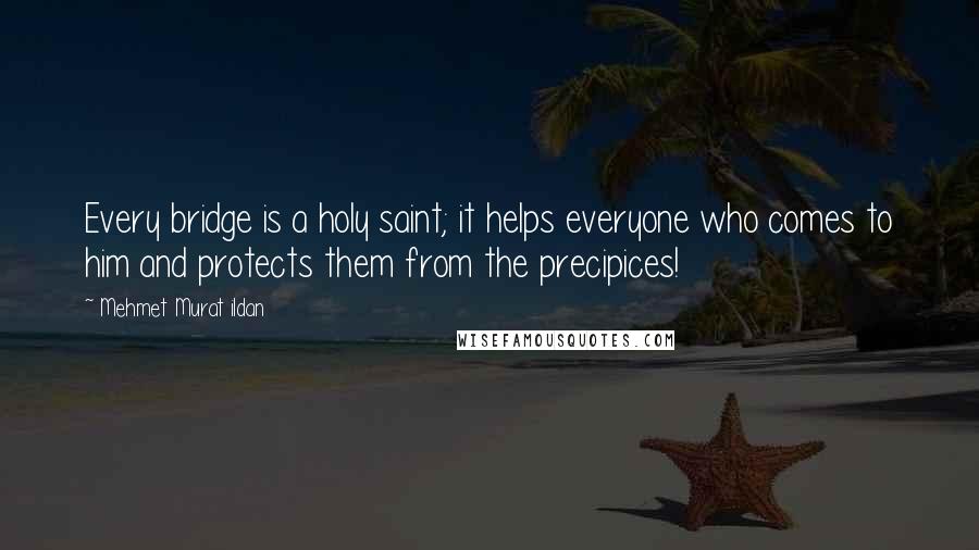 Mehmet Murat Ildan Quotes: Every bridge is a holy saint; it helps everyone who comes to him and protects them from the precipices!