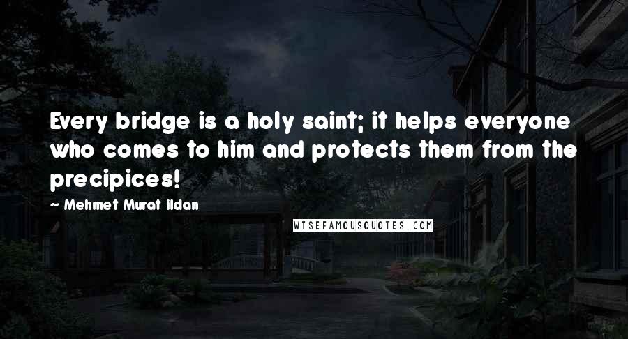 Mehmet Murat Ildan Quotes: Every bridge is a holy saint; it helps everyone who comes to him and protects them from the precipices!