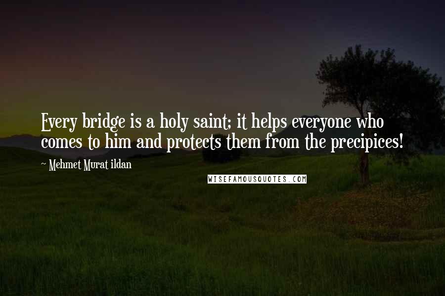 Mehmet Murat Ildan Quotes: Every bridge is a holy saint; it helps everyone who comes to him and protects them from the precipices!