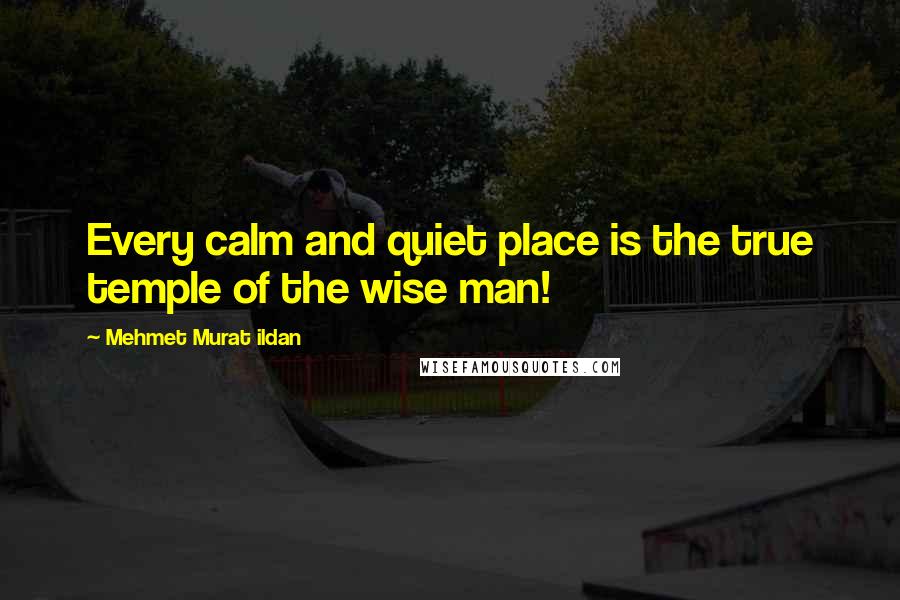 Mehmet Murat Ildan Quotes: Every calm and quiet place is the true temple of the wise man!