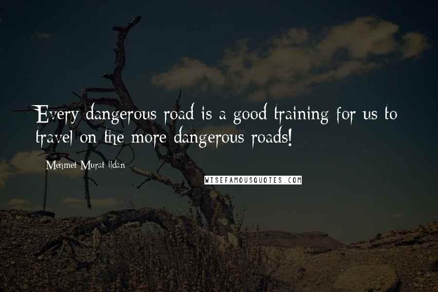 Mehmet Murat Ildan Quotes: Every dangerous road is a good training for us to travel on the more dangerous roads!