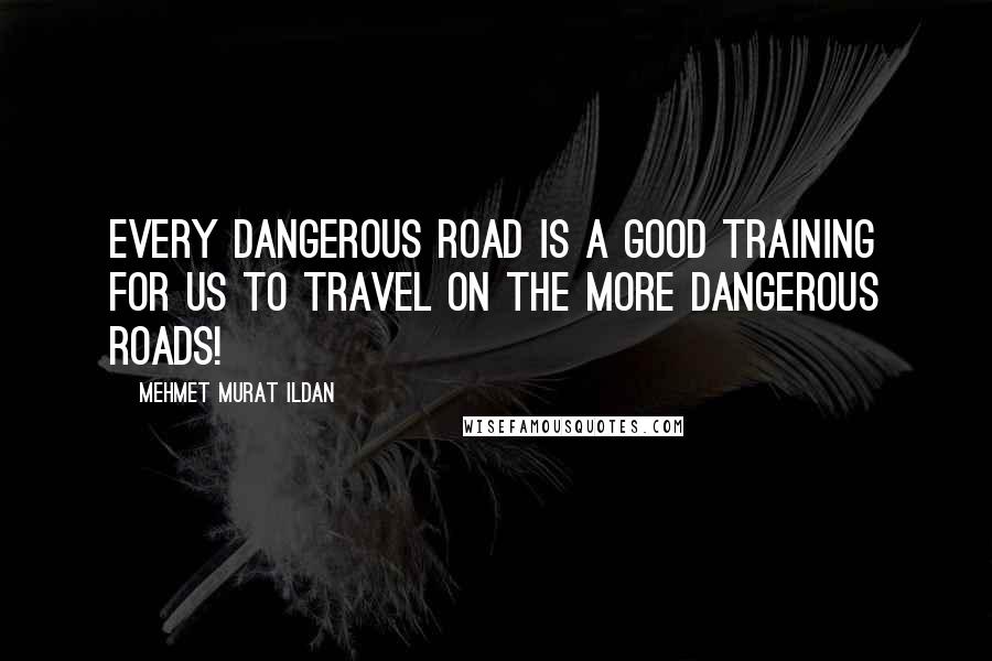Mehmet Murat Ildan Quotes: Every dangerous road is a good training for us to travel on the more dangerous roads!