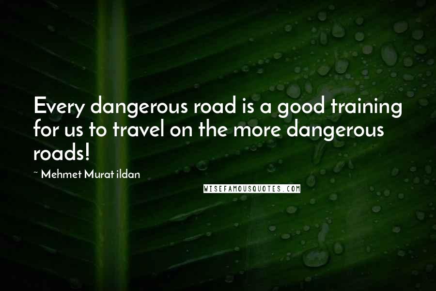 Mehmet Murat Ildan Quotes: Every dangerous road is a good training for us to travel on the more dangerous roads!