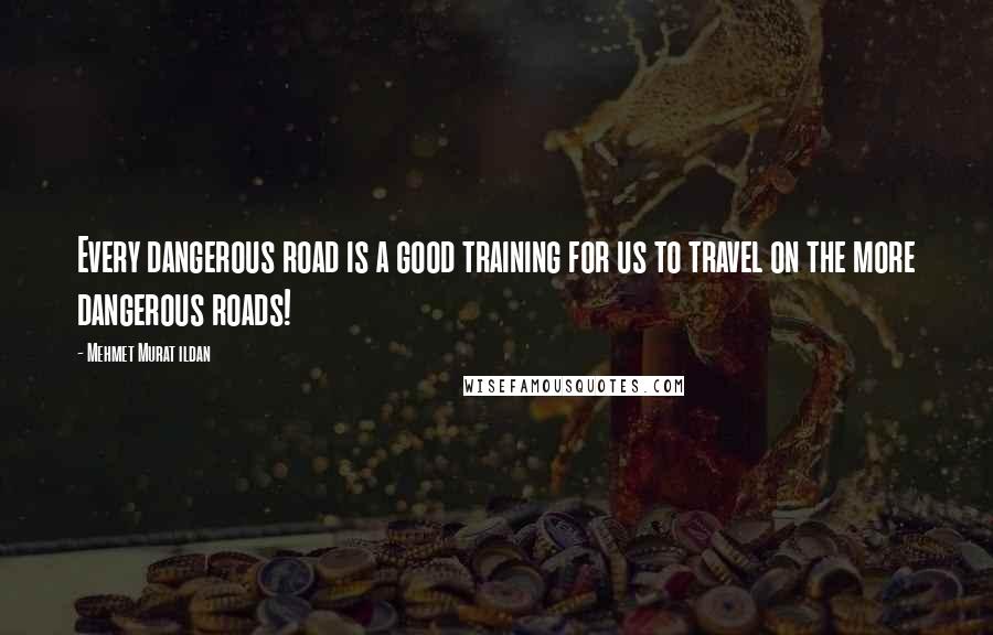 Mehmet Murat Ildan Quotes: Every dangerous road is a good training for us to travel on the more dangerous roads!