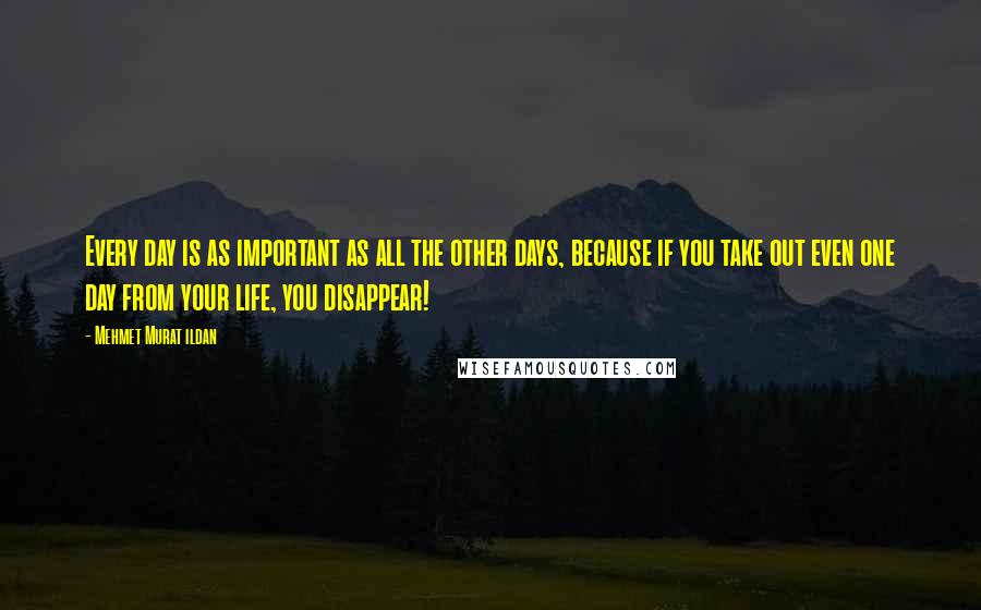 Mehmet Murat Ildan Quotes: Every day is as important as all the other days, because if you take out even one day from your life, you disappear!