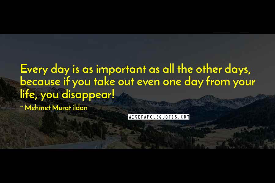 Mehmet Murat Ildan Quotes: Every day is as important as all the other days, because if you take out even one day from your life, you disappear!