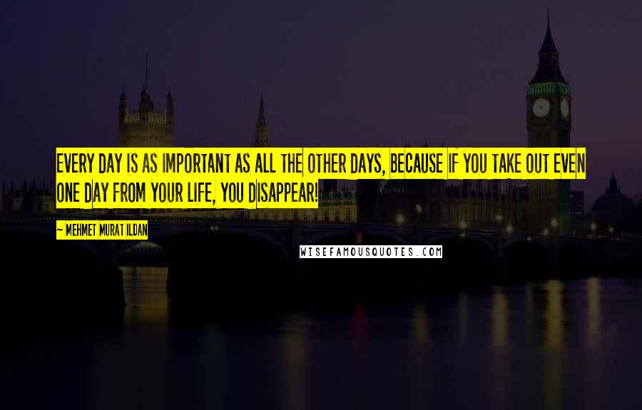 Mehmet Murat Ildan Quotes: Every day is as important as all the other days, because if you take out even one day from your life, you disappear!