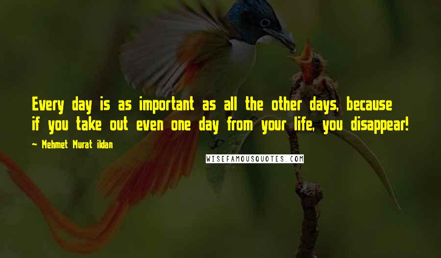 Mehmet Murat Ildan Quotes: Every day is as important as all the other days, because if you take out even one day from your life, you disappear!