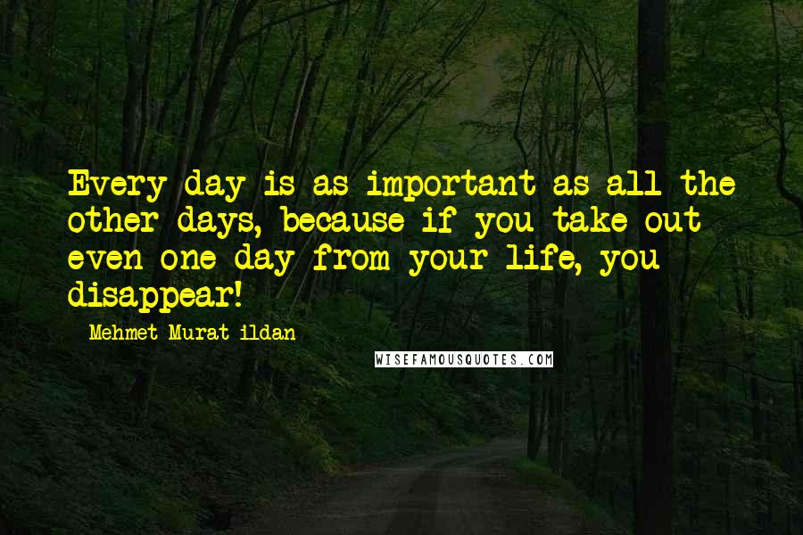 Mehmet Murat Ildan Quotes: Every day is as important as all the other days, because if you take out even one day from your life, you disappear!